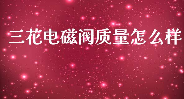 三花电磁阀质量怎么样_https://m.yjjixie.cn_恒指期货直播间喊单_第1张