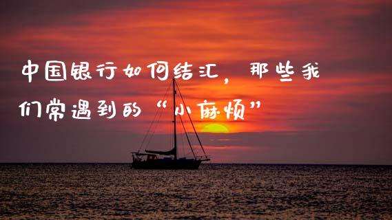 中国银行如何结汇，那些我们常遇到的“小麻烦”_https://m.yjjixie.cn_德指在线喊单直播室_第1张