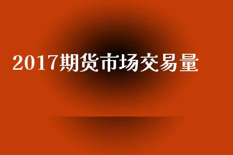 2017期货市场交易量_https://m.yjjixie.cn_恒指期货直播间喊单_第1张