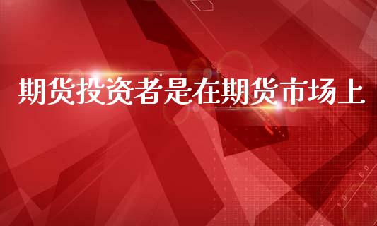 期货投资者是在期货市场上_https://m.yjjixie.cn_德指在线喊单直播室_第1张