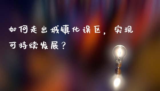 如何走出城镇化误区，实现可持续发展？_https://m.yjjixie.cn_恒生指数直播平台_第1张