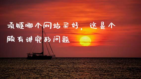项链哪个网站买好，这是个颇有讲究的问题_https://m.yjjixie.cn_德指在线喊单直播室_第1张