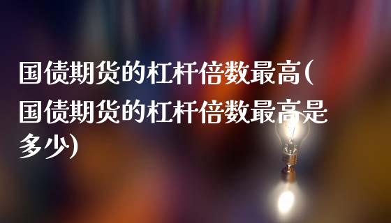 国债期货的杠杆倍数最高(国债期货的杠杆倍数最高是多少)_https://m.yjjixie.cn_恒生指数直播平台_第1张