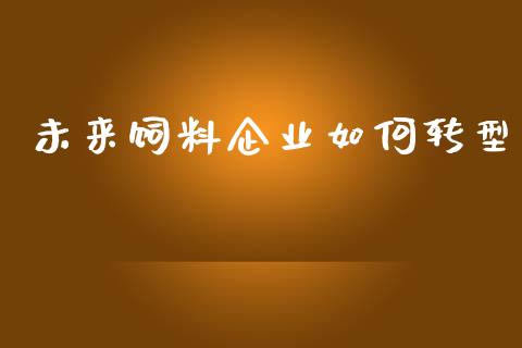 未来饲料企业如何转型_https://m.yjjixie.cn_德指在线喊单直播室_第1张