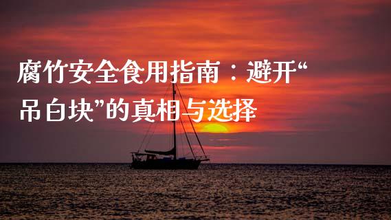 腐竹安全食用指南：避开“吊白块”的真相与选择_https://m.yjjixie.cn_德指在线喊单直播室_第1张