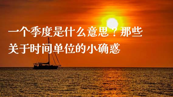 一个季度是什么意思？那些关于时间单位的小确惑_https://m.yjjixie.cn_恒生指数直播平台_第1张
