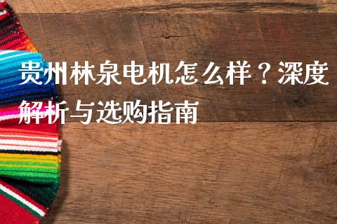 贵州林泉电机怎么样？深度解析与选购指南_https://m.yjjixie.cn_纳指直播间_第1张