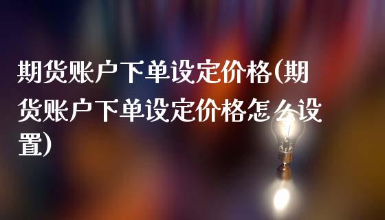 期货账户下单设定价格(期货账户下单设定价格怎么设置)_https://m.yjjixie.cn_德指在线喊单直播室_第1张