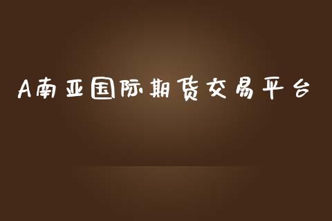 A南亚国际期货交易平台_https://m.yjjixie.cn_恒指期货直播间喊单_第1张