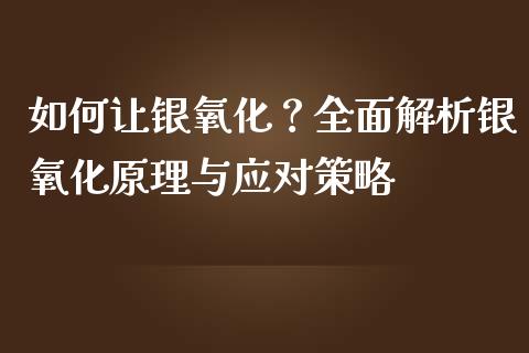 如何让银氧化？全面解析银氧化原理与应对策略_https://m.yjjixie.cn_纳指直播间_第1张