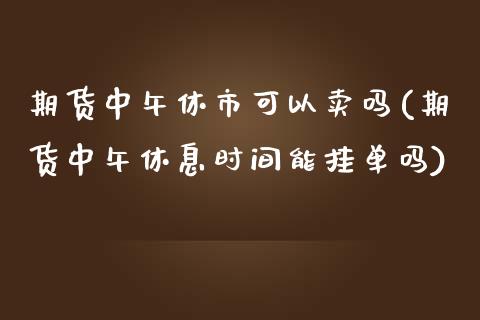 期货中午休市可以卖吗(期货中午休息时间能挂单吗)_https://m.yjjixie.cn_德指在线喊单直播室_第1张