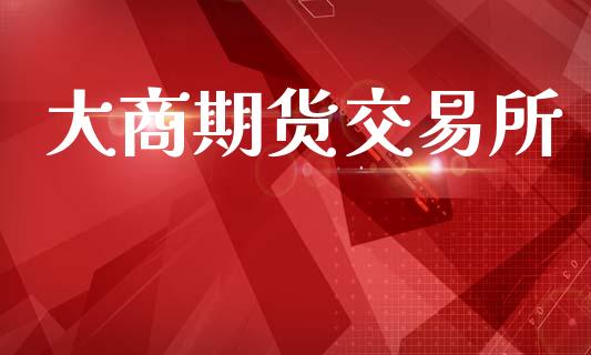 大商期货交易所_https://m.yjjixie.cn_恒指期货直播间喊单_第1张