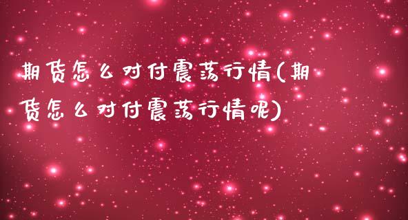 期货怎么对付震荡行情(期货怎么对付震荡行情呢)_https://m.yjjixie.cn_德指在线喊单直播室_第1张