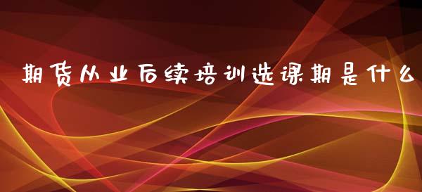 期货从业后续培训选课期是什么_https://m.yjjixie.cn_德指在线喊单直播室_第1张