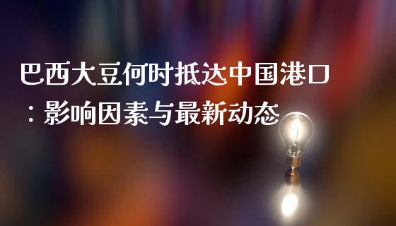 巴西大豆何时抵达中国港口：影响因素与最新动态_https://m.yjjixie.cn_纳指直播间_第1张