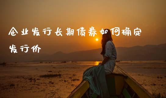 企业发行长期债券如何确定发行价_https://m.yjjixie.cn_恒生指数直播平台_第1张