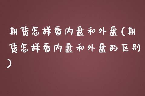 期货怎样看内盘和外盘(期货怎样看内盘和外盘的区别)_https://m.yjjixie.cn_恒生指数直播平台_第1张