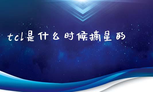 tcl是什么时候摘星的_https://m.yjjixie.cn_纳指直播间_第1张