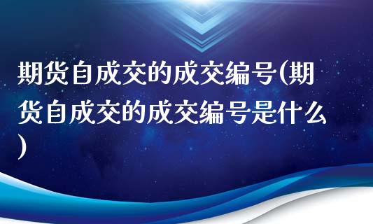 期货自成交的成交编号(期货自成交的成交编号是什么)_https://m.yjjixie.cn_德指在线喊单直播室_第1张