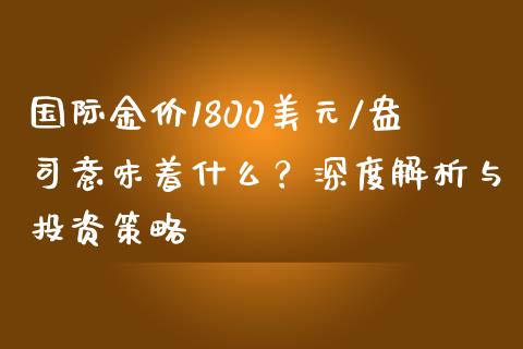 国际金价1800美元/盎司意味着什么？深度解析与投资策略_https://m.yjjixie.cn_恒指期货直播间喊单_第1张