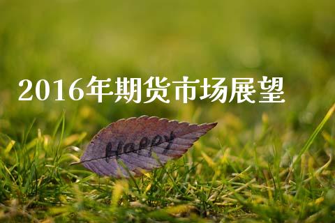 2016年期货市场展望_https://m.yjjixie.cn_恒生指数直播平台_第1张