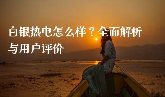 白银热电怎么样？全面解析与用户评价_https://m.yjjixie.cn_纳指直播间_第1张