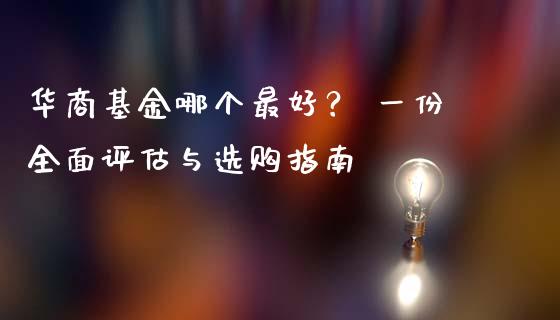 华商基金哪个最好？ 一份全面评估与选购指南_https://m.yjjixie.cn_恒生指数直播平台_第1张