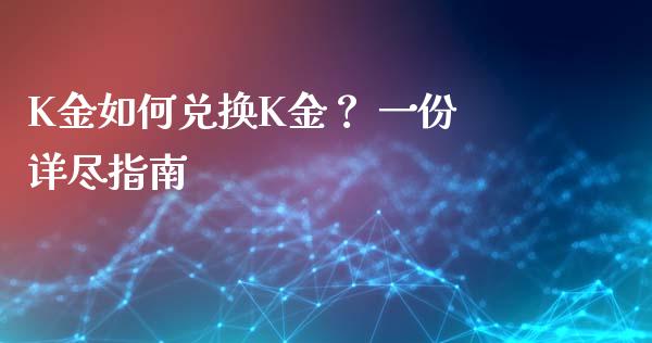 K金如何兑换K金？ 一份详尽指南_https://m.yjjixie.cn_德指在线喊单直播室_第1张