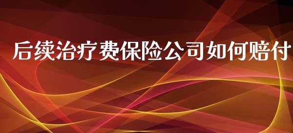 后续治疗费保险公司如何赔付_https://m.yjjixie.cn_纳指直播间_第1张