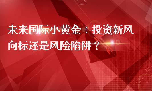 未来国际小黄金：投资新风向标还是风险陷阱？_https://m.yjjixie.cn_德指在线喊单直播室_第1张