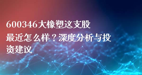 600346大橡塑这支股最近怎么样？深度分析与投资建议_https://m.yjjixie.cn_纳指直播间_第1张