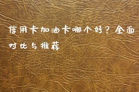 信用卡加油卡哪个好？全面对比与推荐_https://m.yjjixie.cn_恒指期货直播间喊单_第1张