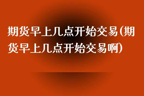 期货早上几点开始交易(期货早上几点开始交易啊)_https://m.yjjixie.cn_德指在线喊单直播室_第1张