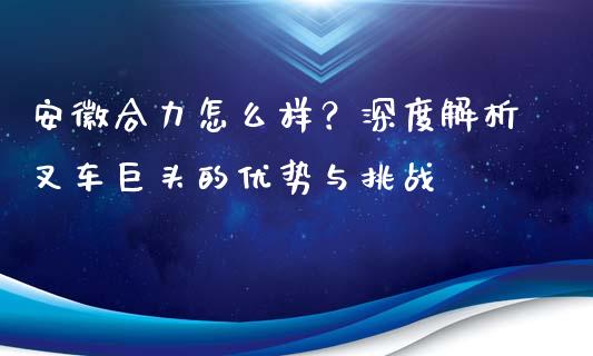 安徽合力怎么样？深度解析叉车巨头的优势与挑战_https://m.yjjixie.cn_纳指直播间_第1张