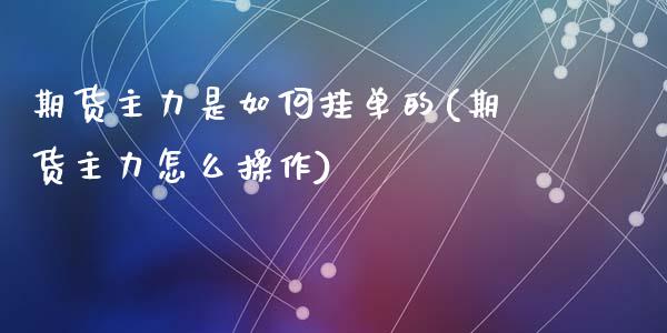 期货主力是如何挂单的(期货主力怎么操作)_https://m.yjjixie.cn_恒指期货直播间喊单_第1张