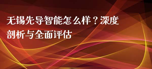 无锡先导智能怎么样？深度剖析与全面评估_https://m.yjjixie.cn_恒指期货直播间喊单_第1张