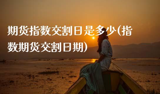 期货指数交割日是多少(指数期货交割日期)_https://m.yjjixie.cn_纳指直播间_第1张