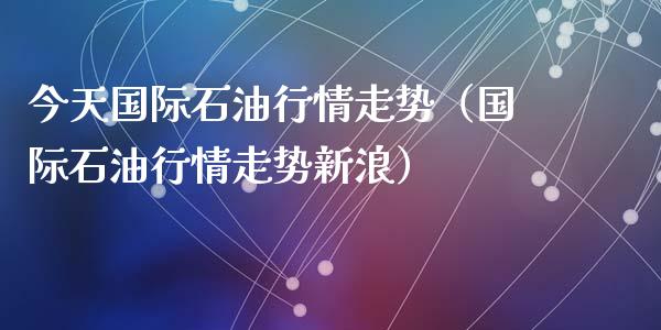 今天国际石油行情走势（国际石油行情走势新浪）_https://m.yjjixie.cn_德指在线喊单直播室_第1张