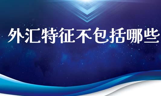 外汇特征不包括哪些_https://m.yjjixie.cn_恒指期货直播间喊单_第1张