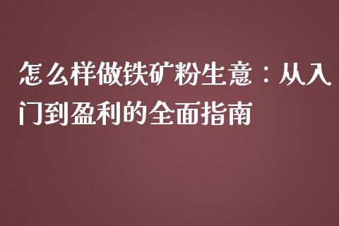 怎么样做铁矿粉生意：从入门到盈利的全面指南_https://m.yjjixie.cn_恒指期货直播间喊单_第1张