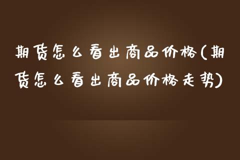 期货怎么看出商品价格(期货怎么看出商品价格走势)_https://m.yjjixie.cn_德指在线喊单直播室_第1张