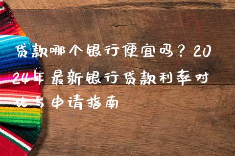 贷款哪个银行便宜吗？2024年最新银行贷款利率对比与申请指南_https://m.yjjixie.cn_恒生指数直播平台_第1张
