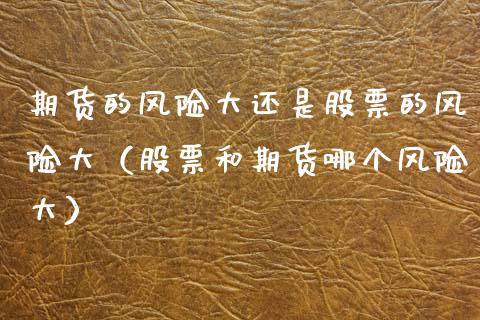 期货的风险大还是股票的风险大（股票和期货哪个风险大）_https://m.yjjixie.cn_德指在线喊单直播室_第1张