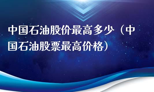 中国石油股价最高多少（中国石油股票最高价格）_https://m.yjjixie.cn_恒生指数直播平台_第1张