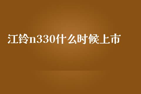 江铃n330什么时候上市_https://m.yjjixie.cn_恒指期货直播间喊单_第1张