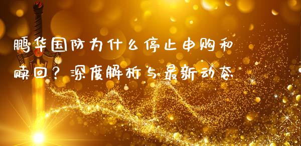 鹏华国防为什么停止申购和赎回？深度解析与最新动态_https://m.yjjixie.cn_恒指期货直播间喊单_第1张