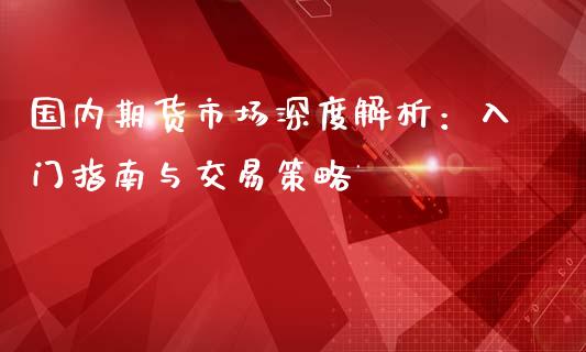 国内期货市场深度解析:入门指南与交易策略_纳指直播间_第1张_恒生指数直播平台_恒指期货直播间喊单_德指在线喊单直播室_纳指直播间 国内期货市场深度解析:入门指南与交易策略_https://m.yjjixie.cn_纳指直播间_第1张