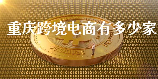 重庆跨境电商有多少家_https://m.yjjixie.cn_德指在线喊单直播室_第1张