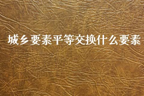 城乡要素平等交换什么要素_https://m.yjjixie.cn_恒生指数直播平台_第1张