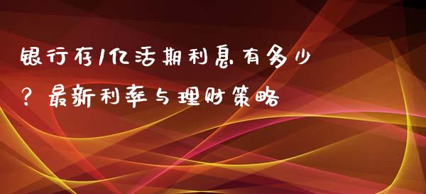 银行存1亿活期利息有多少？最新利率与理财策略_https://m.yjjixie.cn_纳指直播间_第1张